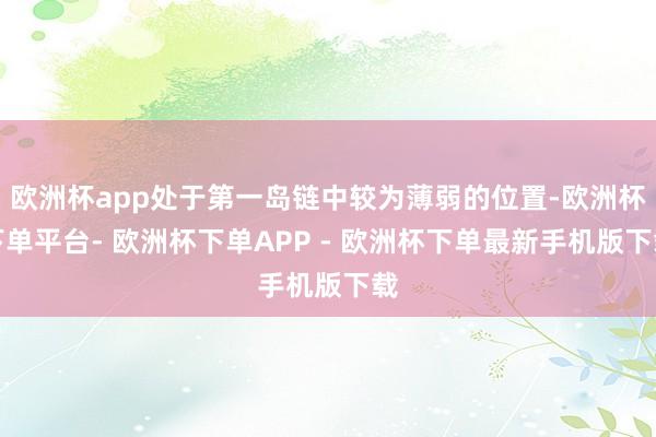 欧洲杯app处于第一岛链中较为薄弱的位置-欧洲杯下单平台- 欧洲杯下单APP - 欧洲杯下单最新手机版下载