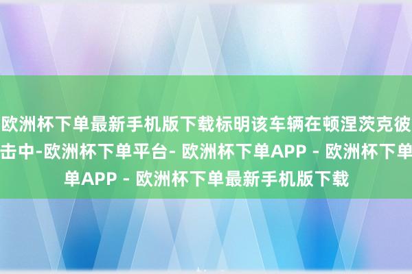 欧洲杯下单最新手机版下载标明该车辆在顿涅茨克彼得罗夫卡隔邻被击中-欧洲杯下单平台- 欧洲杯下单APP - 欧洲杯下单最新手机版下载