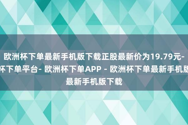 欧洲杯下单最新手机版下载正股最新价为19.79元-欧洲杯下单平台- 欧洲杯下单APP - 欧洲杯下单最新手机版下载