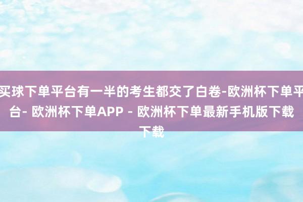 买球下单平台有一半的考生都交了白卷-欧洲杯下单平台- 欧洲杯下单APP - 欧洲杯下单最新手机版下载