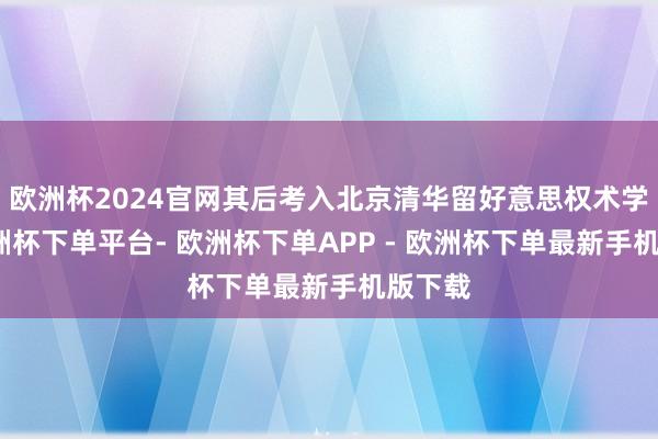 欧洲杯2024官网其后考入北京清华留好意思权术学校-欧洲杯下单平台- 欧洲杯下单APP - 欧洲杯下单最新手机版下载