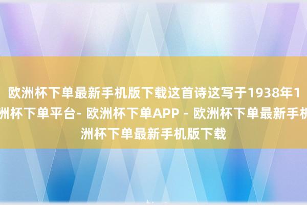 欧洲杯下单最新手机版下载这首诗这写于1938年11月-欧洲杯下单平台- 欧洲杯下单APP - 欧洲杯下单最新手机版下载