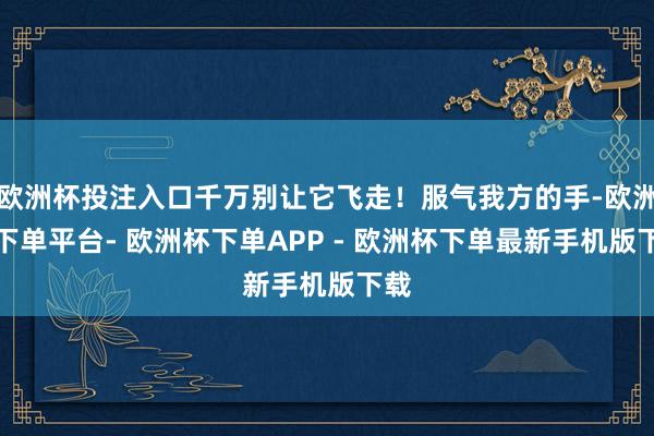 欧洲杯投注入口千万别让它飞走！服气我方的手-欧洲杯下单平台- 欧洲杯下单APP - 欧洲杯下单最新手机版下载