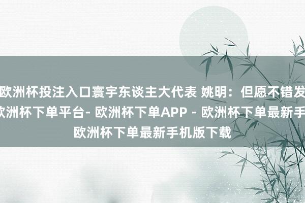 欧洲杯投注入口寰宇东谈主大代表 姚明：但愿不错发起倡议-欧洲杯下单平台- 欧洲杯下单APP - 欧洲杯下单最新手机版下载