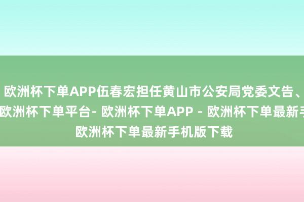 欧洲杯下单APP伍春宏担任黄山市公安局党委文告、局长等职-欧洲杯下单平台- 欧洲杯下单APP - 欧洲杯下单最新手机版下载