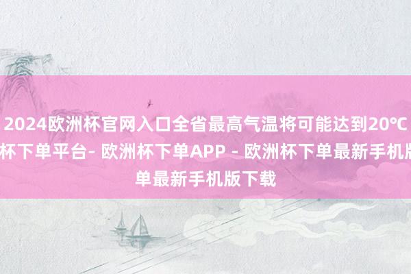 2024欧洲杯官网入口全省最高气温将可能达到20℃-欧洲杯下单平台- 欧洲杯下单APP - 欧洲杯下单最新手机版下载