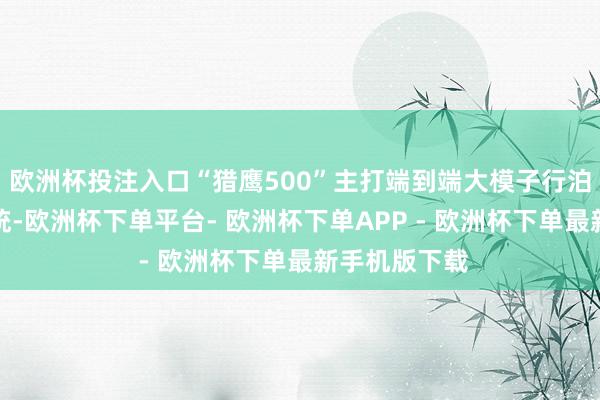 欧洲杯投注入口“猎鹰500”主打端到端大模子行泊一体智驾系统-欧洲杯下单平台- 欧洲杯下单APP - 欧洲杯下单最新手机版下载