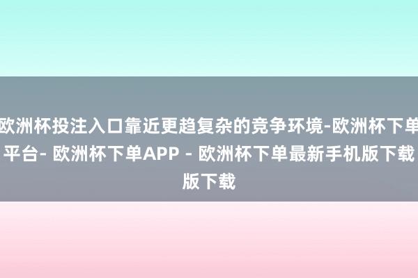 欧洲杯投注入口靠近更趋复杂的竞争环境-欧洲杯下单平台- 欧洲杯下单APP - 欧洲杯下单最新手机版下载