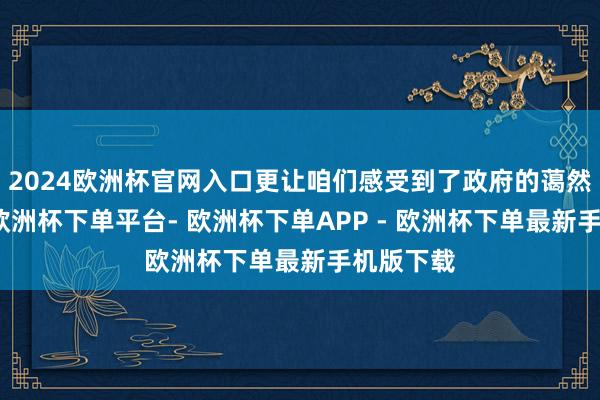 2024欧洲杯官网入口更让咱们感受到了政府的蔼然和复古-欧洲杯下单平台- 欧洲杯下单APP - 欧洲杯下单最新手机版下载