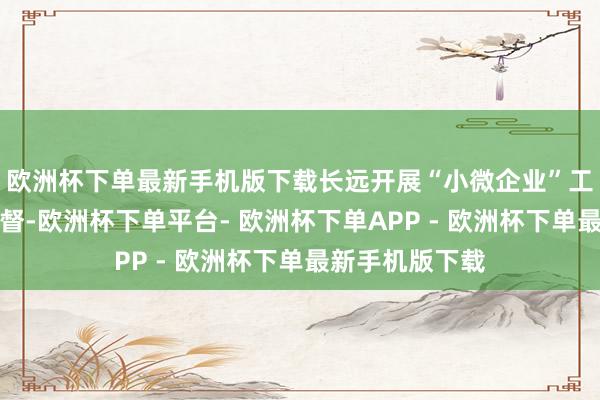 欧洲杯下单最新手机版下载长远开展“小微企业”工作着力专项监督-欧洲杯下单平台- 欧洲杯下单APP - 欧洲杯下单最新手机版下载