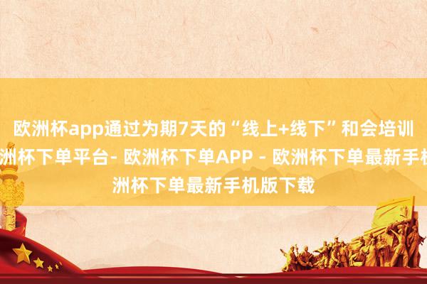 欧洲杯app通过为期7天的“线上+线下”和会培训情势-欧洲杯下单平台- 欧洲杯下单APP - 欧洲杯下单最新手机版下载