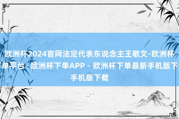 欧洲杯2024官网法定代表东说念主王敏文-欧洲杯下单平台- 欧洲杯下单APP - 欧洲杯下单最新手机版下载