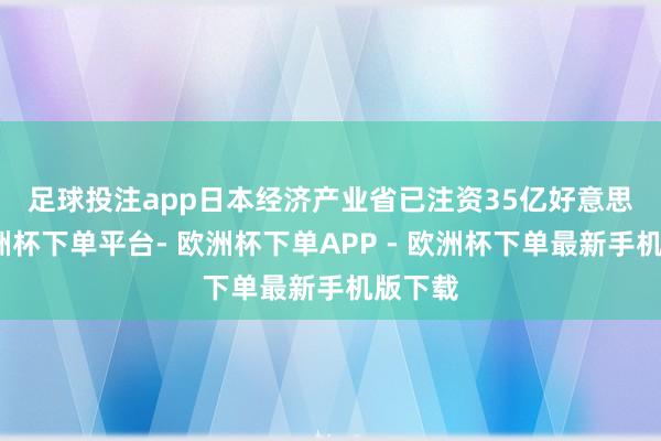 足球投注app　　日本经济产业省已注资35亿好意思元-欧洲杯下单平台- 欧洲杯下单APP - 欧洲杯下单最新手机版下载