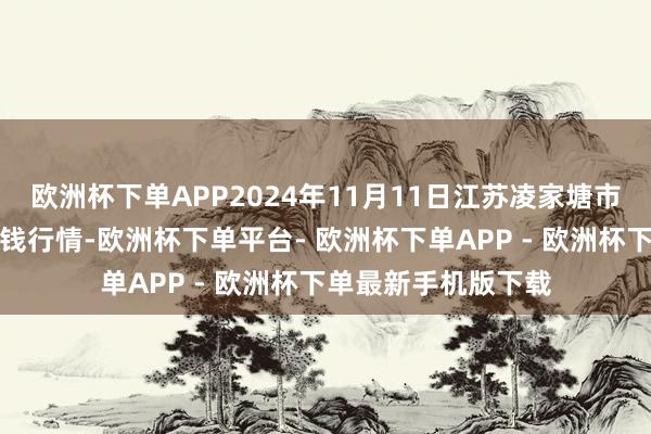 欧洲杯下单APP2024年11月11日江苏凌家塘市集发展有限公司价钱行情-欧洲杯下单平台- 欧洲杯下单APP - 欧洲杯下单最新手机版下载