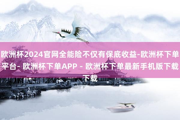 欧洲杯2024官网全能险不仅有保底收益-欧洲杯下单平台- 欧洲杯下单APP - 欧洲杯下单最新手机版下载