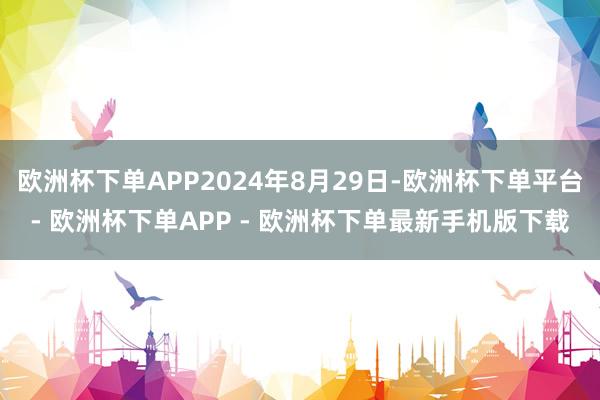 欧洲杯下单APP2024年8月29日-欧洲杯下单平台- 欧洲杯下单APP - 欧洲杯下单最新手机版下载