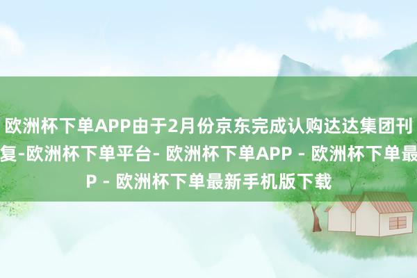 欧洲杯下单APP由于2月份京东完成认购达达集团刊行等闲股的往复-欧洲杯下单平台- 欧洲杯下单APP - 欧洲杯下单最新手机版下载