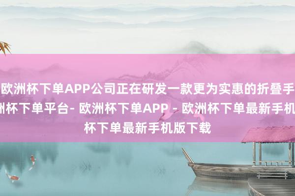 欧洲杯下单APP公司正在研发一款更为实惠的折叠手机-欧洲杯下单平台- 欧洲杯下单APP - 欧洲杯下单最新手机版下载