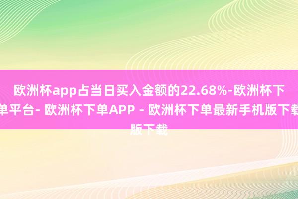 欧洲杯app占当日买入金额的22.68%-欧洲杯下单平台- 欧洲杯下单APP - 欧洲杯下单最新手机版下载