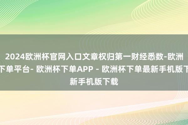 2024欧洲杯官网入口文章权归第一财经悉数-欧洲杯下单平台- 欧洲杯下单APP - 欧洲杯下单最新手机版下载