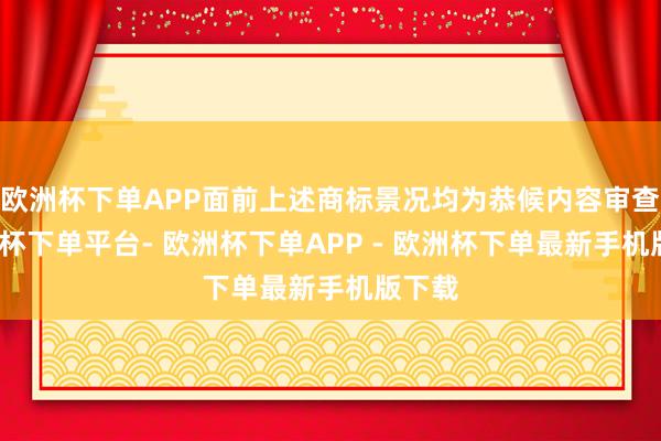 欧洲杯下单APP面前上述商标景况均为恭候内容审查-欧洲杯下单平台- 欧洲杯下单APP - 欧洲杯下单最新手机版下载