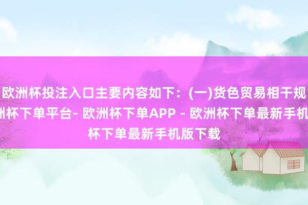 欧洲杯投注入口主要内容如下：(一)货色贸易相干规定-欧洲杯下单平台- 欧洲杯下单APP - 欧洲杯下单最新手机版下载