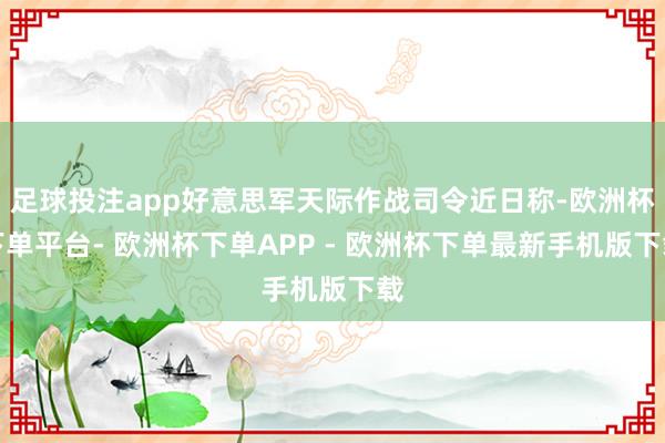 足球投注app好意思军天际作战司令近日称-欧洲杯下单平台- 欧洲杯下单APP - 欧洲杯下单最新手机版下载