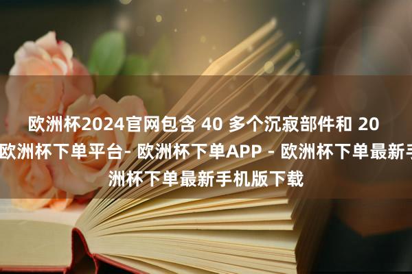 欧洲杯2024官网包含 40 多个沉寂部件和 20 个环节点-欧洲杯下单平台- 欧洲杯下单APP - 欧洲杯下单最新手机版下载