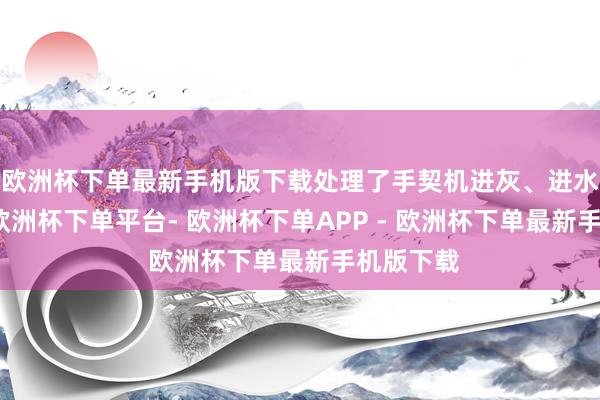 欧洲杯下单最新手机版下载处理了手契机进灰、进水的问题-欧洲杯下单平台- 欧洲杯下单APP - 欧洲杯下单最新手机版下载
