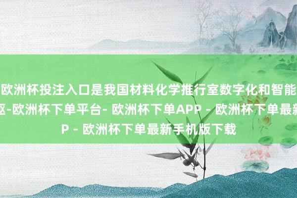 欧洲杯投注入口是我国材料化学推行室数字化和智能化领域的先驱-欧洲杯下单平台- 欧洲杯下单APP - 欧洲杯下单最新手机版下载