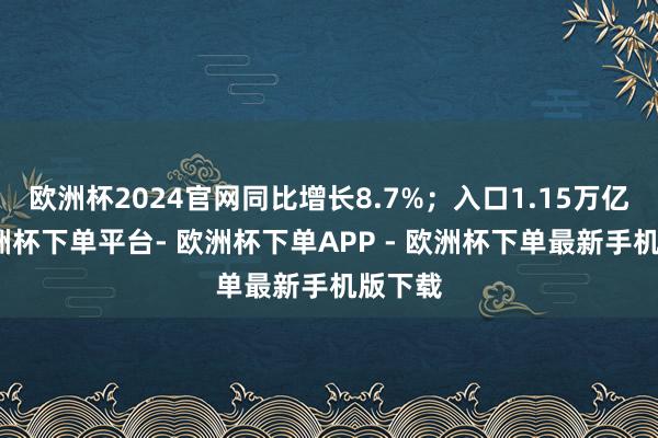 欧洲杯2024官网同比增长8.7%；入口1.15万亿元-欧洲杯下单平台- 欧洲杯下单APP - 欧洲杯下单最新手机版下载