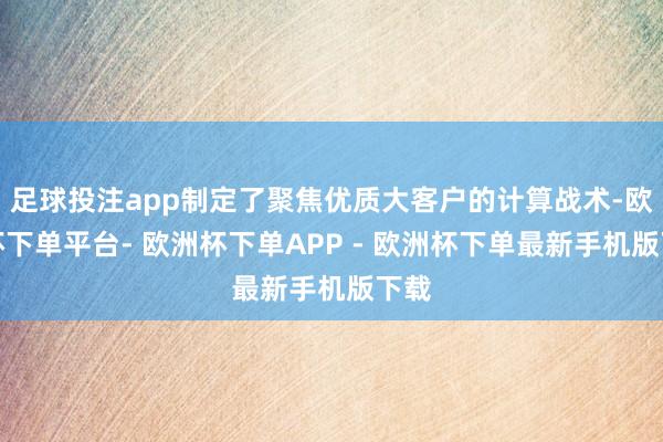 足球投注app制定了聚焦优质大客户的计算战术-欧洲杯下单平台- 欧洲杯下单APP - 欧洲杯下单最新手机版下载