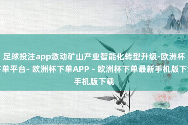 足球投注app激动矿山产业智能化转型升级-欧洲杯下单平台- 欧洲杯下单APP - 欧洲杯下单最新手机版下载