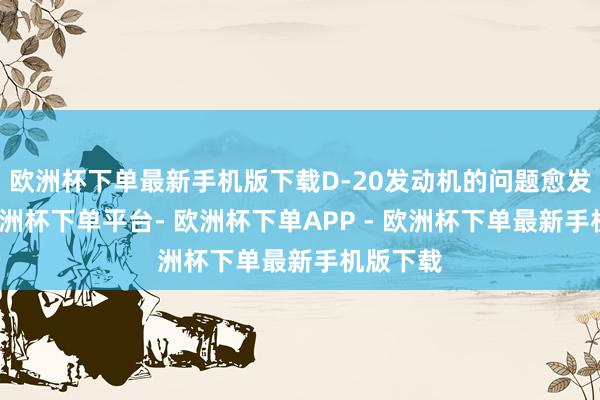 欧洲杯下单最新手机版下载D-20发动机的问题愈发严重-欧洲杯下单平台- 欧洲杯下单APP - 欧洲杯下单最新手机版下载