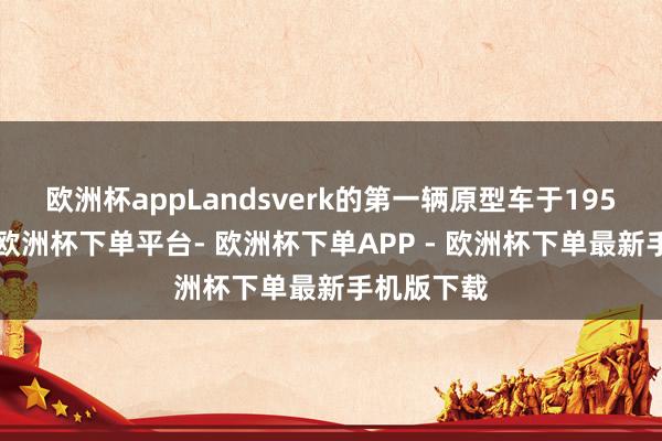 欧洲杯appLandsverk的第一辆原型车于1950年完成-欧洲杯下单平台- 欧洲杯下单APP - 欧洲杯下单最新手机版下载