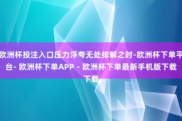 欧洲杯投注入口压力浮夸无处排解之时-欧洲杯下单平台- 欧洲杯下单APP - 欧洲杯下单最新手机版下载