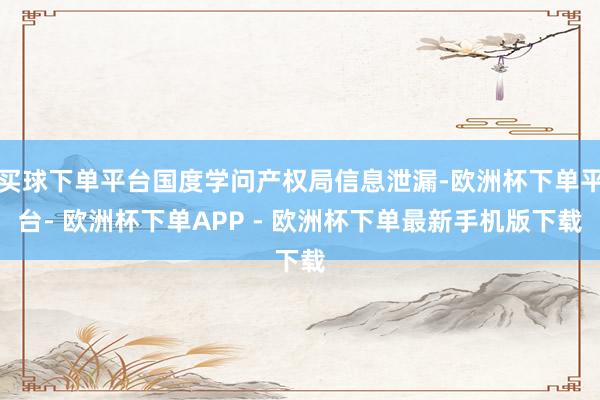 买球下单平台国度学问产权局信息泄漏-欧洲杯下单平台- 欧洲杯下单APP - 欧洲杯下单最新手机版下载