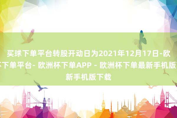 买球下单平台转股开动日为2021年12月17日-欧洲杯下单平台- 欧洲杯下单APP - 欧洲杯下单最新手机版下载