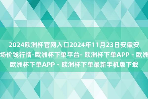 2024欧洲杯官网入口2024年11月23日安徽安庆市龙狮桥蔬菜批发商场价钱行情-欧洲杯下单平台- 欧洲杯下单APP - 欧洲杯下单最新手机版下载