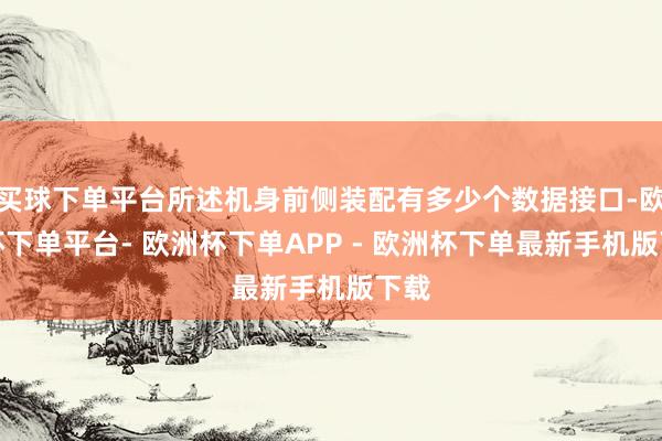 买球下单平台所述机身前侧装配有多少个数据接口-欧洲杯下单平台- 欧洲杯下单APP - 欧洲杯下单最新手机版下载