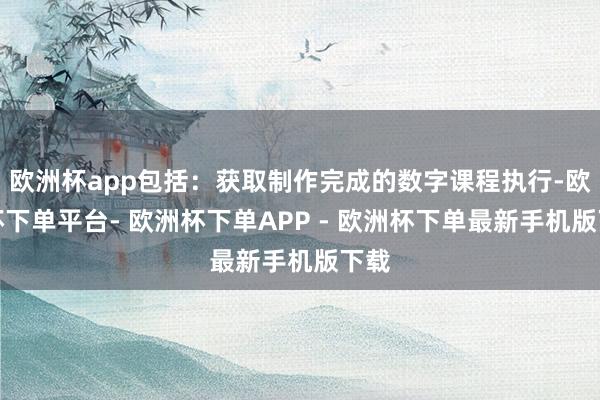 欧洲杯app包括：获取制作完成的数字课程执行-欧洲杯下单平台- 欧洲杯下单APP - 欧洲杯下单最新手机版下载