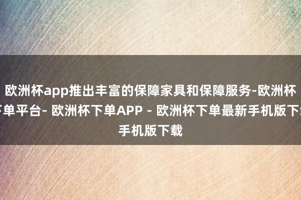 欧洲杯app推出丰富的保障家具和保障服务-欧洲杯下单平台- 欧洲杯下单APP - 欧洲杯下单最新手机版下载