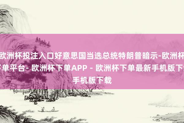 欧洲杯投注入口好意思国当选总统特朗普暗示-欧洲杯下单平台- 欧洲杯下单APP - 欧洲杯下单最新手机版下载
