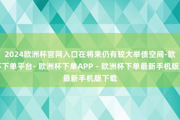 2024欧洲杯官网入口在将来仍有较大举债空间-欧洲杯下单平台- 欧洲杯下单APP - 欧洲杯下单最新手机版下载