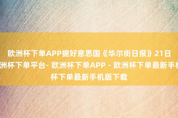 欧洲杯下单APP　　据好意思国《华尔街日报》21日报谈-欧洲杯下单平台- 欧洲杯下单APP - 欧洲杯下单最新手机版下载