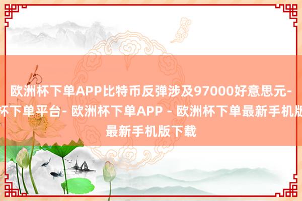 欧洲杯下单APP比特币反弹涉及97000好意思元-欧洲杯下单平台- 欧洲杯下单APP - 欧洲杯下单最新手机版下载