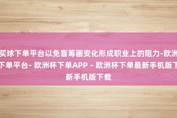 买球下单平台以免盲筹画变化形成职业上的阻力-欧洲杯下单平台- 欧洲杯下单APP - 欧洲杯下单最新手机版下载