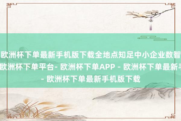 欧洲杯下单最新手机版下载全地点知足中小企业数智转型需求-欧洲杯下单平台- 欧洲杯下单APP - 欧洲杯下单最新手机版下载