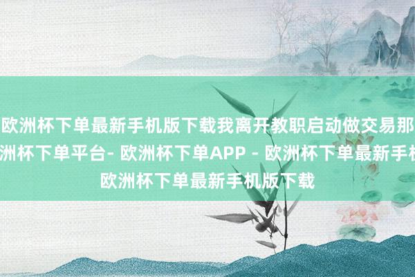 欧洲杯下单最新手机版下载我离开教职启动做交易那会儿-欧洲杯下单平台- 欧洲杯下单APP - 欧洲杯下单最新手机版下载