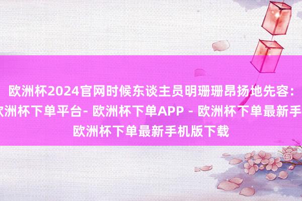 欧洲杯2024官网时候东谈主员明珊珊昂扬地先容：“夙昔-欧洲杯下单平台- 欧洲杯下单APP - 欧洲杯下单最新手机版下载